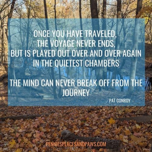 Quote: "Once you have traveled, the voyage never ends, but is played out over and over again in the quietest chambers. The mind can never break off from the journey" Background is a river in a forest in the fall.